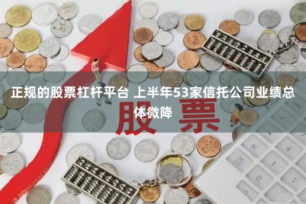 正规的股票杠杆平台 上半年53家信托公司业绩总体微降