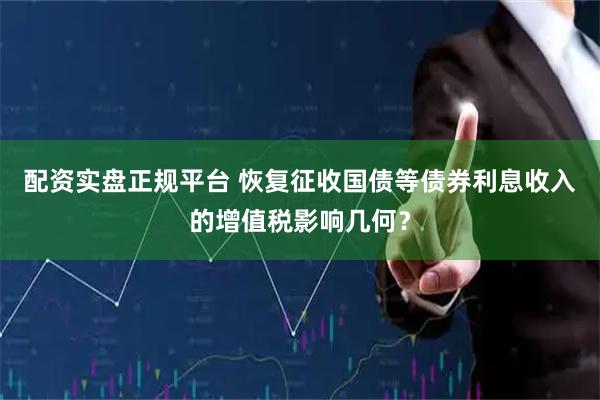 配资实盘正规平台 恢复征收国债等债券利息收入的增值税影响几何？