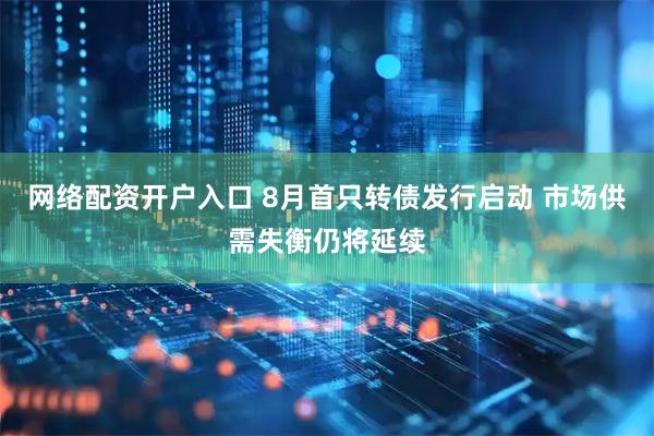 网络配资开户入口 8月首只转债发行启动 市场供需失衡仍将延续