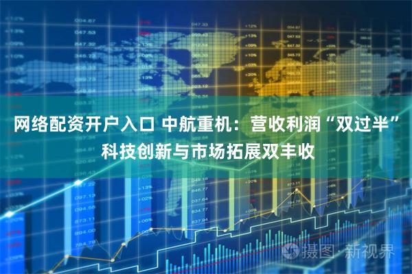 网络配资开户入口 中航重机：营收利润“双过半” 科技创新与市场拓展双丰收