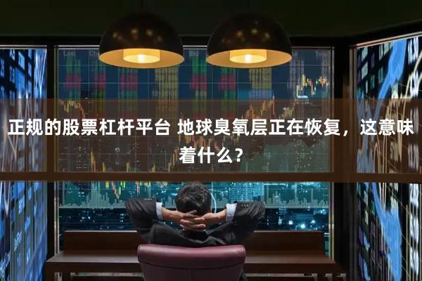 正规的股票杠杆平台 地球臭氧层正在恢复，这意味着什么？