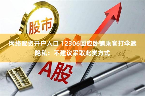 网络配资开户入口 12306回应卧铺乘客打伞遮隐私：不建议采取此类方式