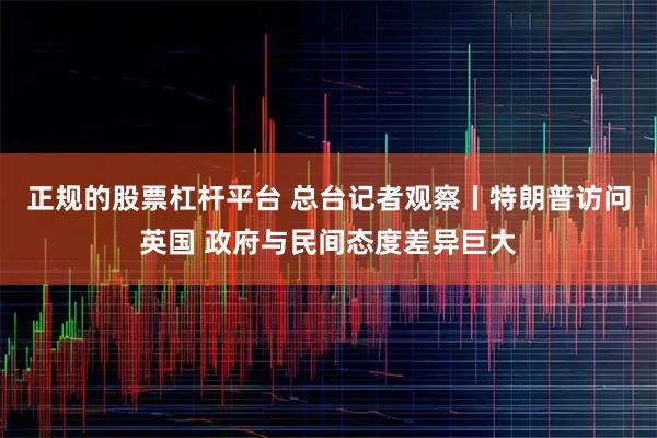 正规的股票杠杆平台 总台记者观察丨特朗普访问英国 政府与民间态度差异巨大