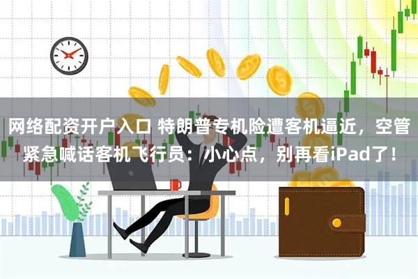 网络配资开户入口 特朗普专机险遭客机逼近，空管紧急喊话客机飞行员：小心点，别再看iPad了！