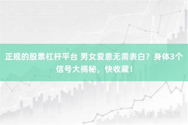 正规的股票杠杆平台 男女爱意无需表白？身体3个信号大揭秘，快收藏！