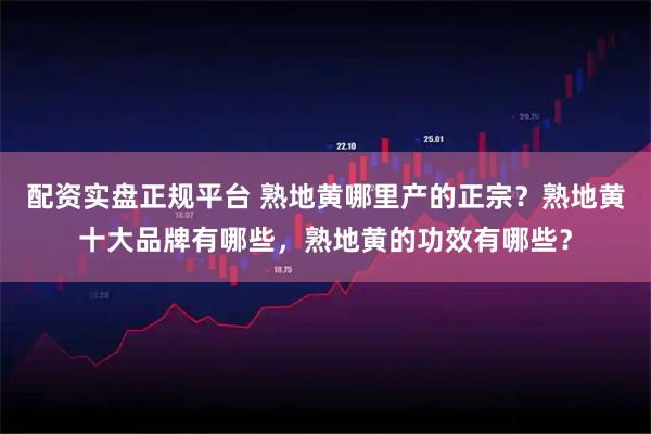 配资实盘正规平台 熟地黄哪里产的正宗？熟地黄十大品牌有哪些，熟地黄的功效有哪些？