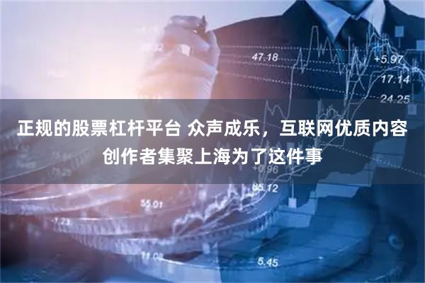 正规的股票杠杆平台 众声成乐，互联网优质内容创作者集聚上海为了这件事