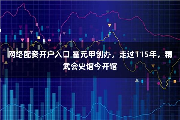 网络配资开户入口 霍元甲创办，走过115年，精武会史馆今开馆
