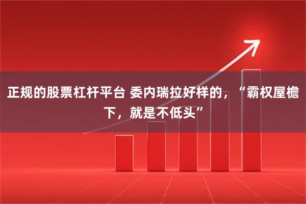 正规的股票杠杆平台 委内瑞拉好样的，“霸权屋檐下，就是不低头”