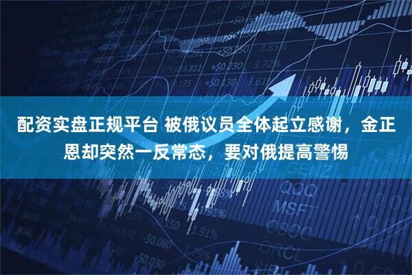 配资实盘正规平台 被俄议员全体起立感谢，金正恩却突然一反常态，要对俄提高警惕