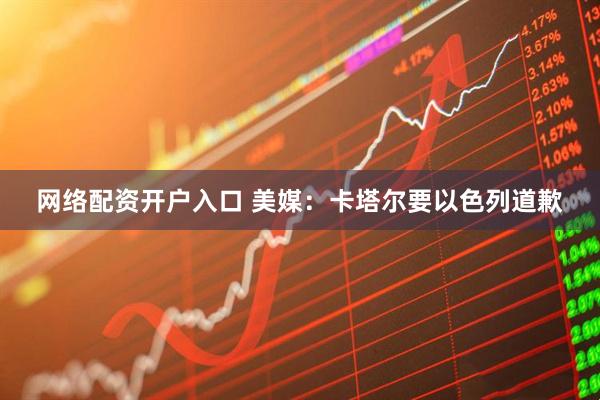 网络配资开户入口 美媒：卡塔尔要以色列道歉