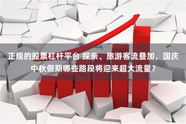 正规的股票杠杆平台 探亲、旅游客流叠加，国庆中秋假期哪些路段将迎来超大流量？