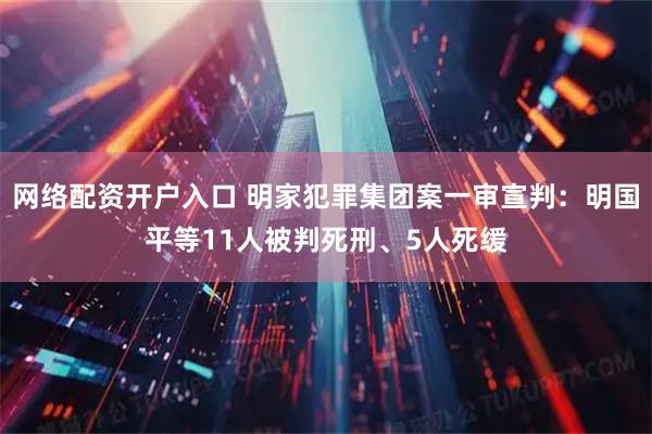 网络配资开户入口 明家犯罪集团案一审宣判：明国平等11人被判死刑、5人死缓