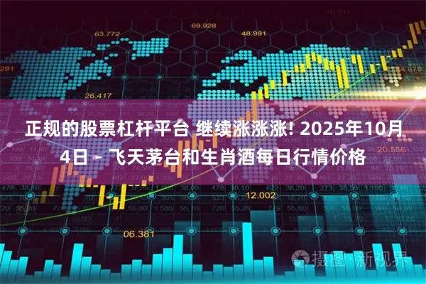 正规的股票杠杆平台 继续涨涨涨! 2025年10月4日 - 飞天茅台和生肖酒每日行情价格
