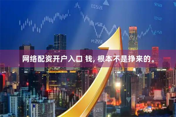 网络配资开户入口 钱, 根本不是挣来的。